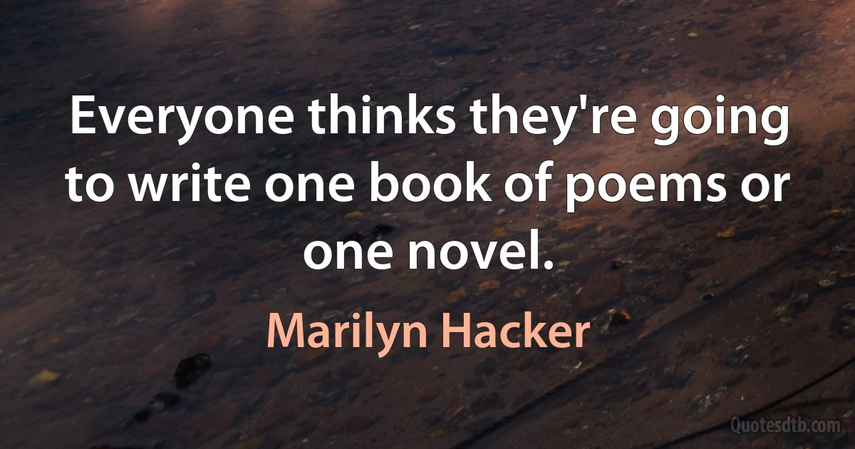 Everyone thinks they're going to write one book of poems or one novel. (Marilyn Hacker)