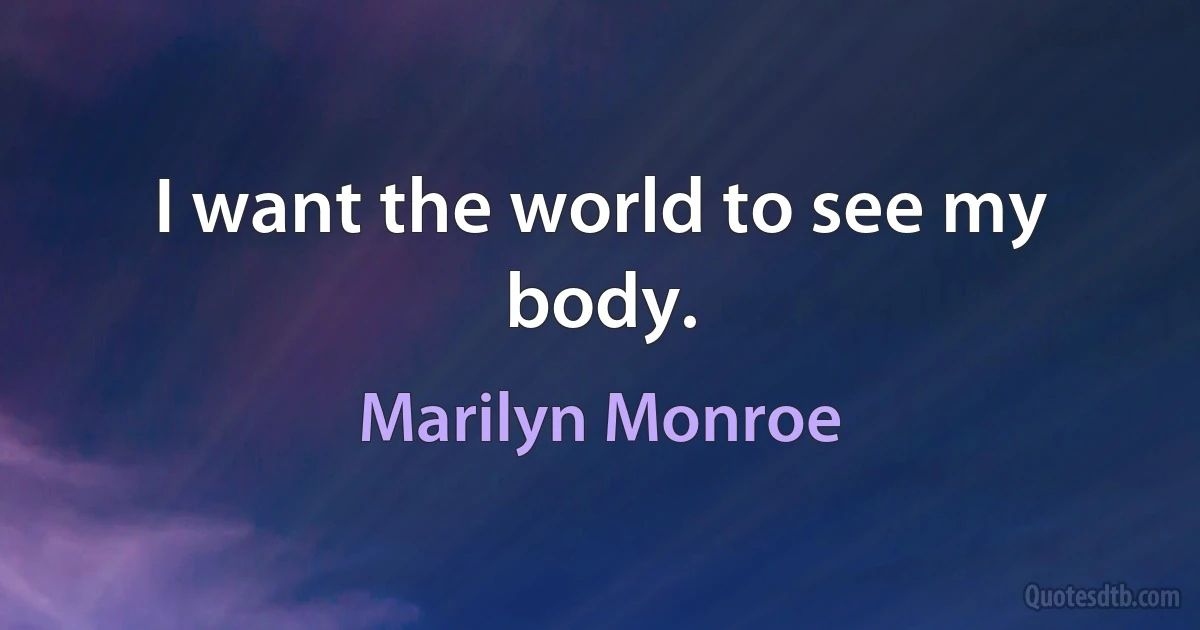 I want the world to see my body. (Marilyn Monroe)