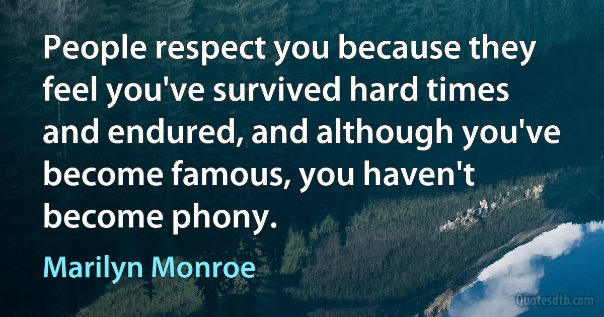 People respect you because they feel you've survived hard times and endured, and although you've become famous, you haven't become phony. (Marilyn Monroe)