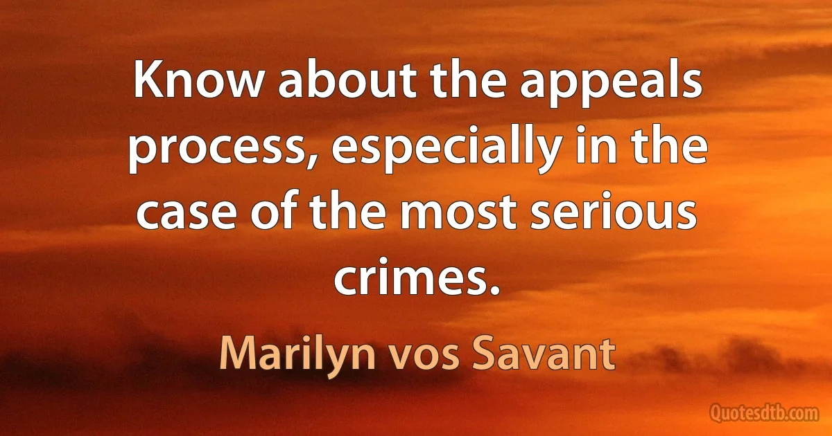 Know about the appeals process, especially in the case of the most serious crimes. (Marilyn vos Savant)