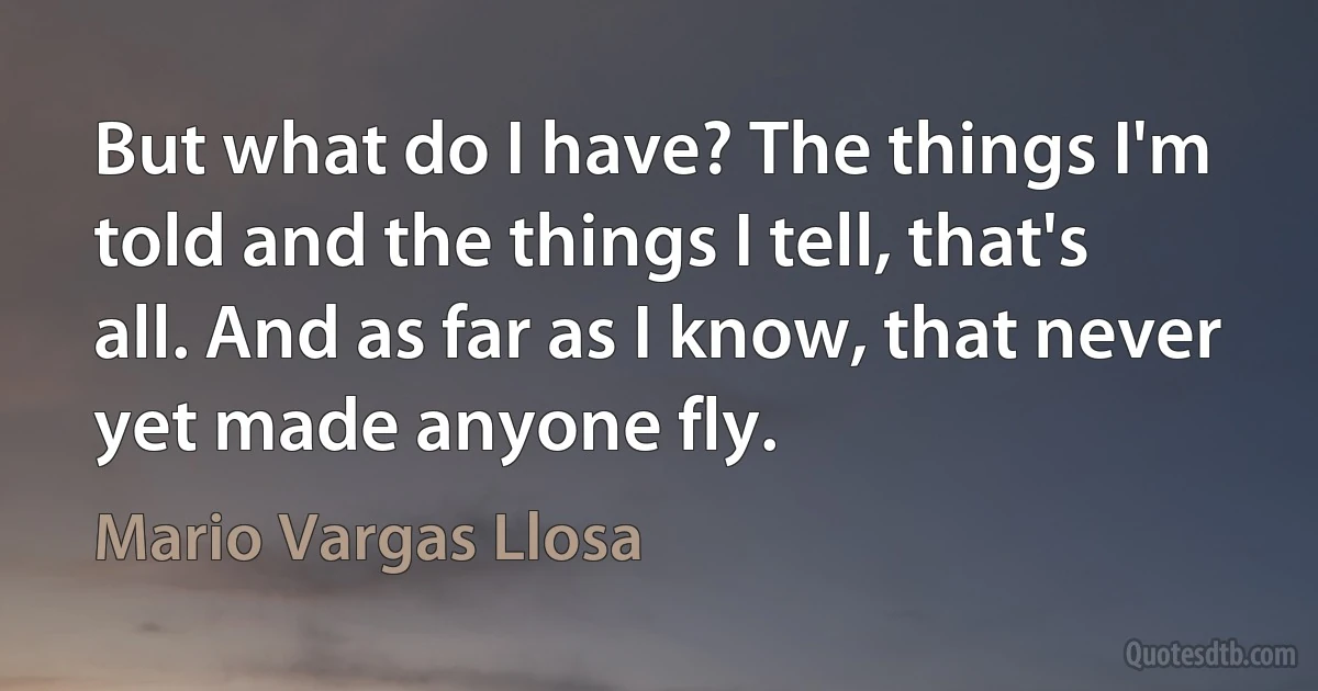 But what do I have? The things I'm told and the things I tell, that's all. And as far as I know, that never yet made anyone fly. (Mario Vargas Llosa)