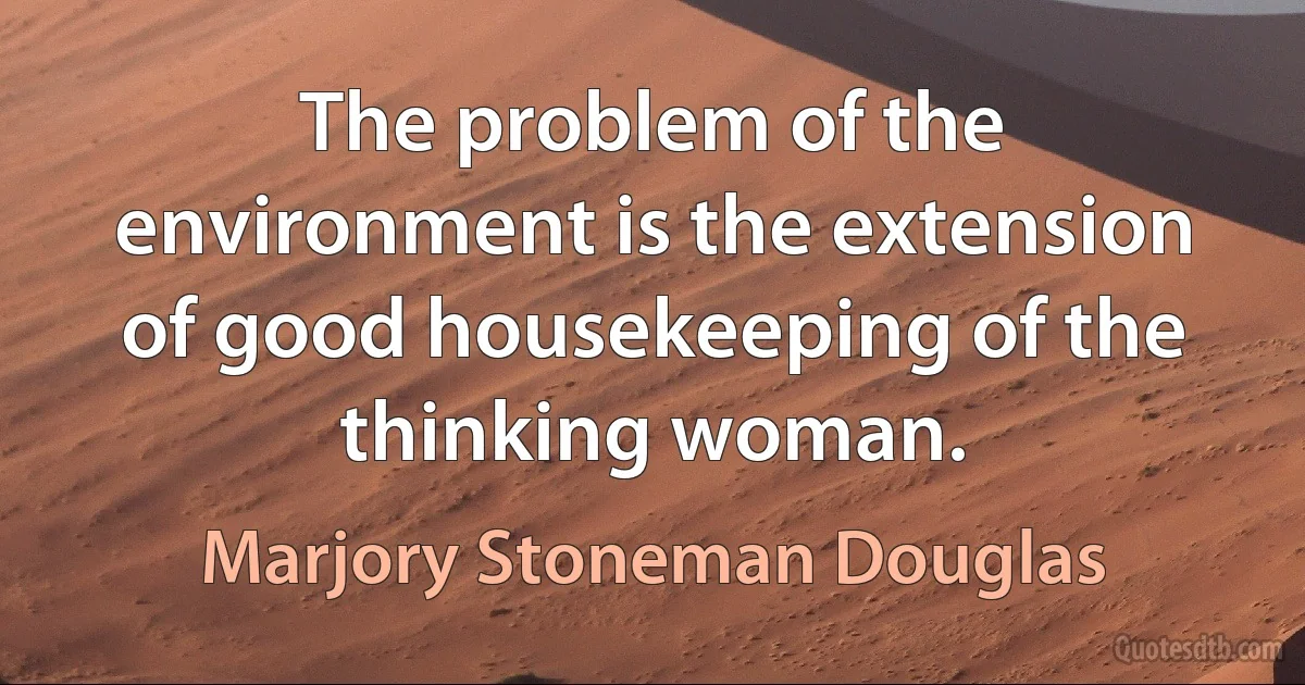 The problem of the environment is the extension of good housekeeping of the thinking woman. (Marjory Stoneman Douglas)