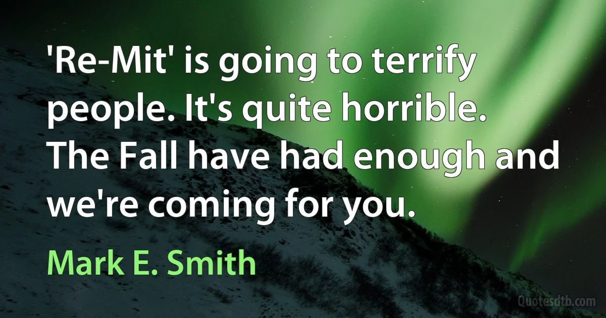 'Re-Mit' is going to terrify people. It's quite horrible. The Fall have had enough and we're coming for you. (Mark E. Smith)