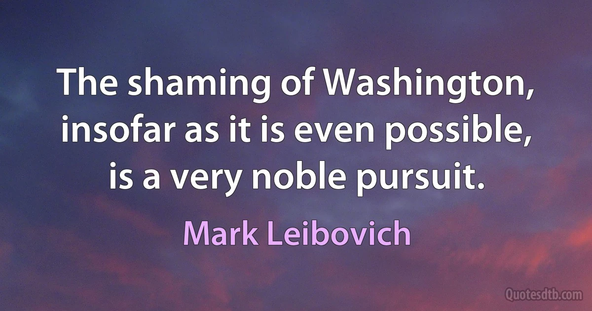 The shaming of Washington, insofar as it is even possible, is a very noble pursuit. (Mark Leibovich)