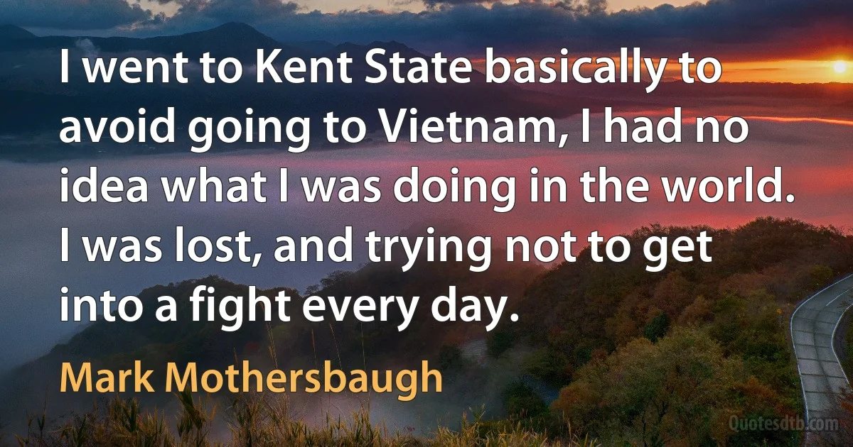 I went to Kent State basically to avoid going to Vietnam, I had no idea what I was doing in the world. I was lost, and trying not to get into a fight every day. (Mark Mothersbaugh)