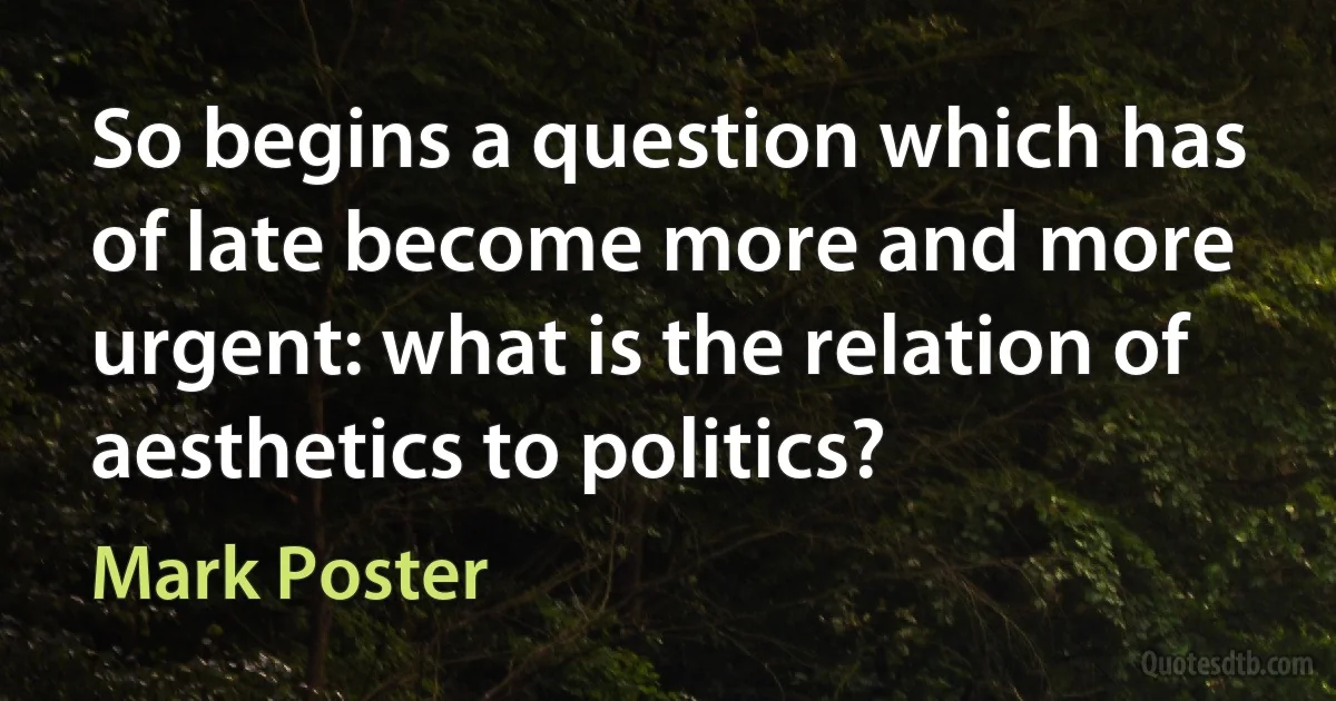 So begins a question which has of late become more and more urgent: what is the relation of aesthetics to politics? (Mark Poster)