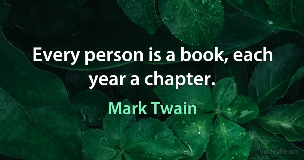 Every person is a book, each year a chapter. (Mark Twain)