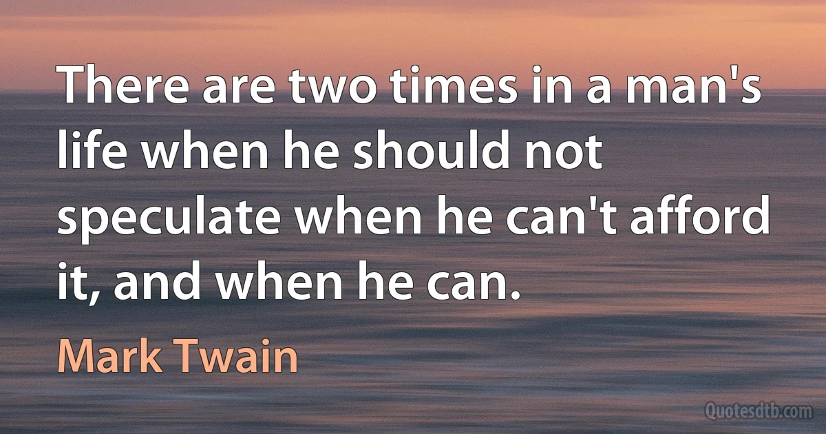 There are two times in a man's life when he should not speculate when he can't afford it, and when he can. (Mark Twain)