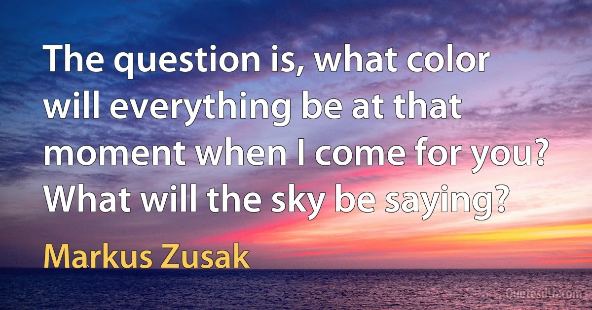 The question is, what color will everything be at that moment when I come for you? What will the sky be saying? (Markus Zusak)