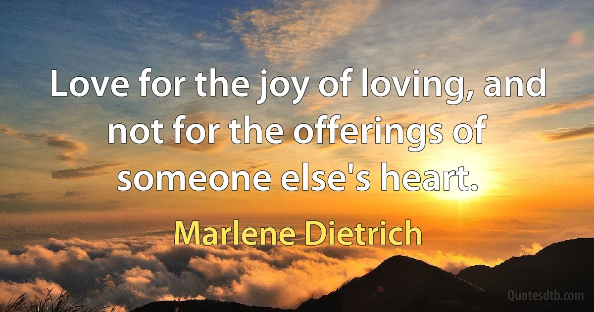 Love for the joy of loving, and not for the offerings of someone else's heart. (Marlene Dietrich)