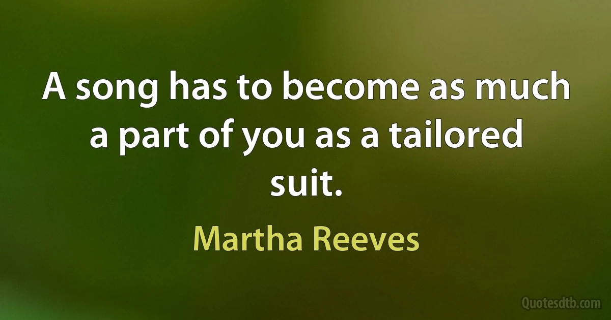 A song has to become as much a part of you as a tailored suit. (Martha Reeves)