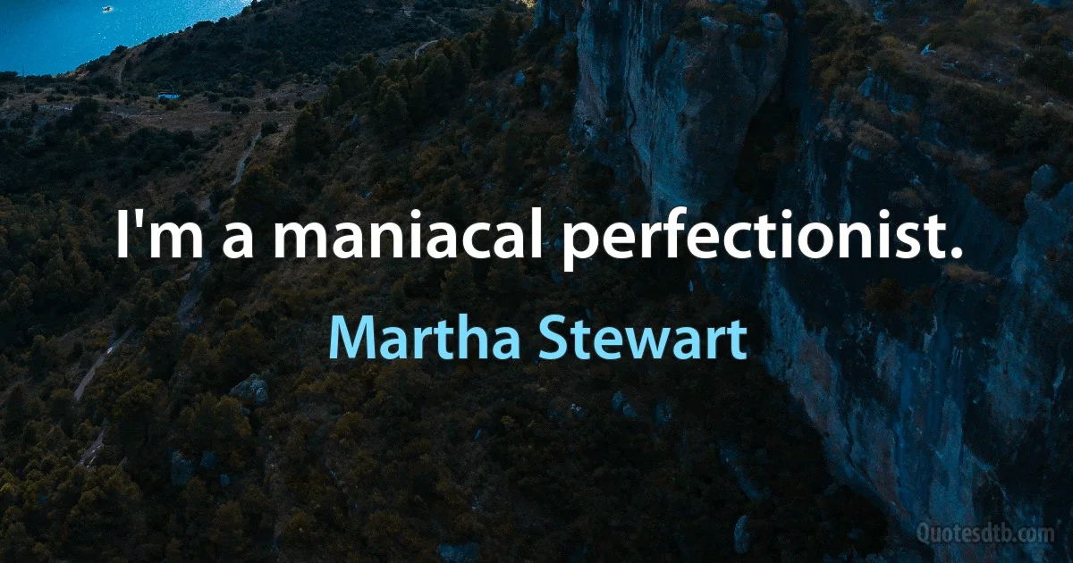 I'm a maniacal perfectionist. (Martha Stewart)