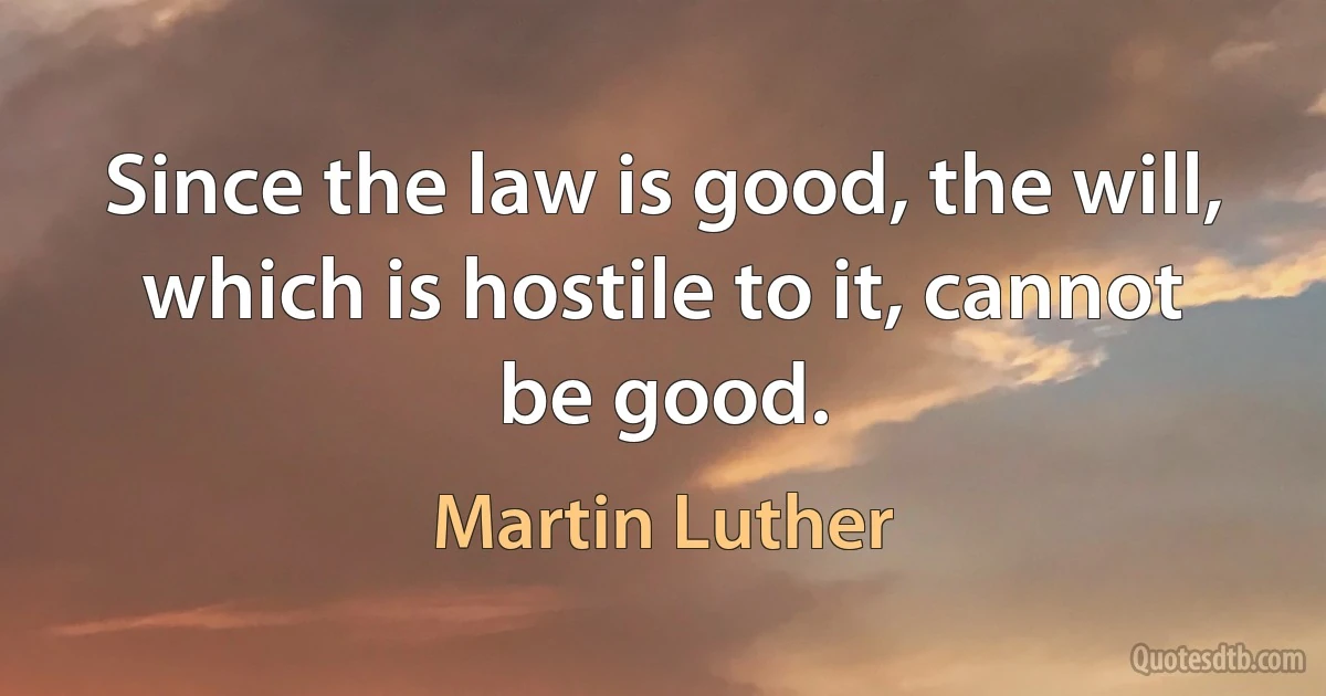 Since the law is good, the will, which is hostile to it, cannot be good. (Martin Luther)