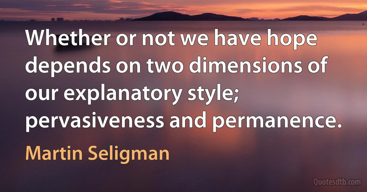 Whether or not we have hope depends on two dimensions of our explanatory style; pervasiveness and permanence. (Martin Seligman)