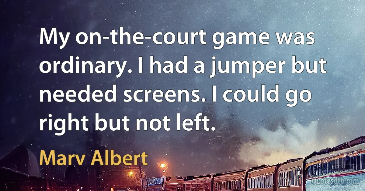 My on-the-court game was ordinary. I had a jumper but needed screens. I could go right but not left. (Marv Albert)