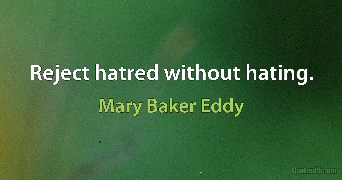 Reject hatred without hating. (Mary Baker Eddy)