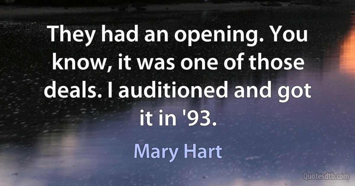 They had an opening. You know, it was one of those deals. I auditioned and got it in '93. (Mary Hart)