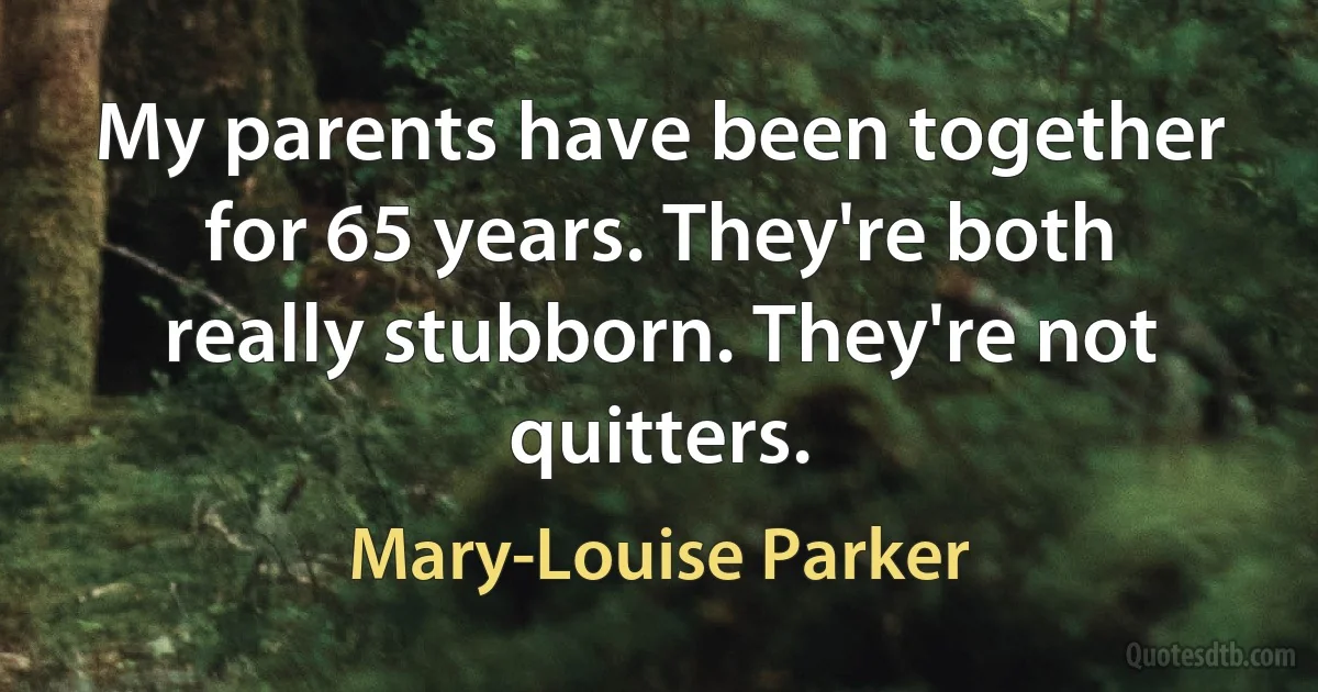 My parents have been together for 65 years. They're both really stubborn. They're not quitters. (Mary-Louise Parker)