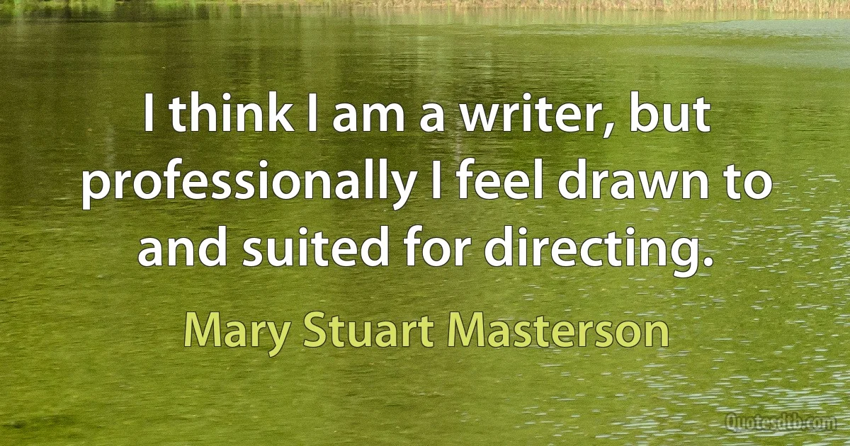 I think I am a writer, but professionally I feel drawn to and suited for directing. (Mary Stuart Masterson)