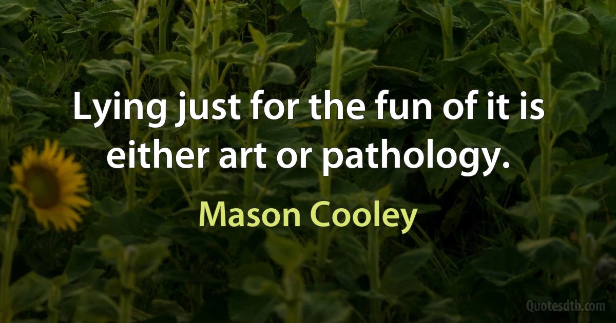 Lying just for the fun of it is either art or pathology. (Mason Cooley)