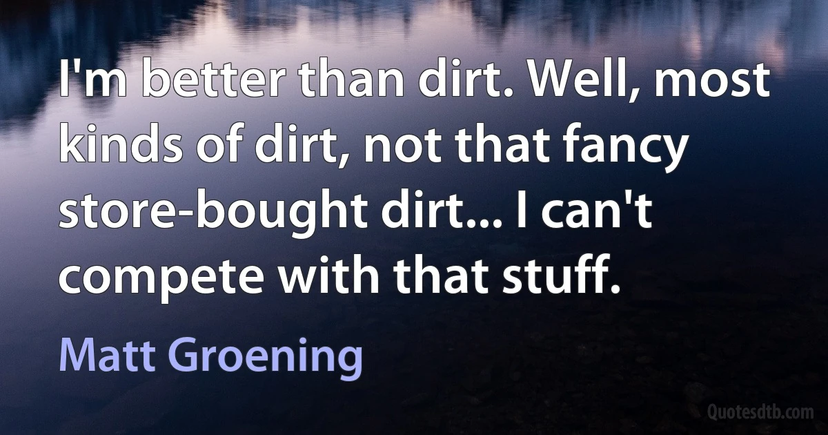 I'm better than dirt. Well, most kinds of dirt, not that fancy store-bought dirt... I can't compete with that stuff. (Matt Groening)