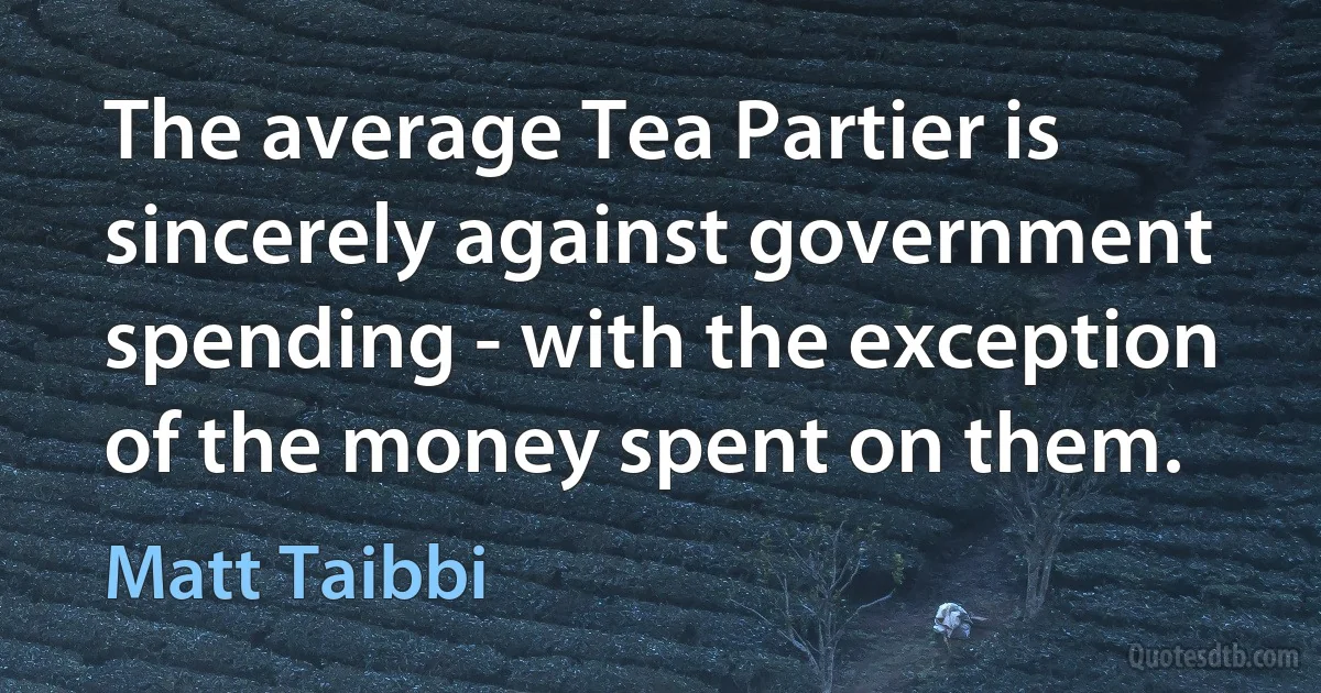 The average Tea Partier is sincerely against government spending - with the exception of the money spent on them. (Matt Taibbi)