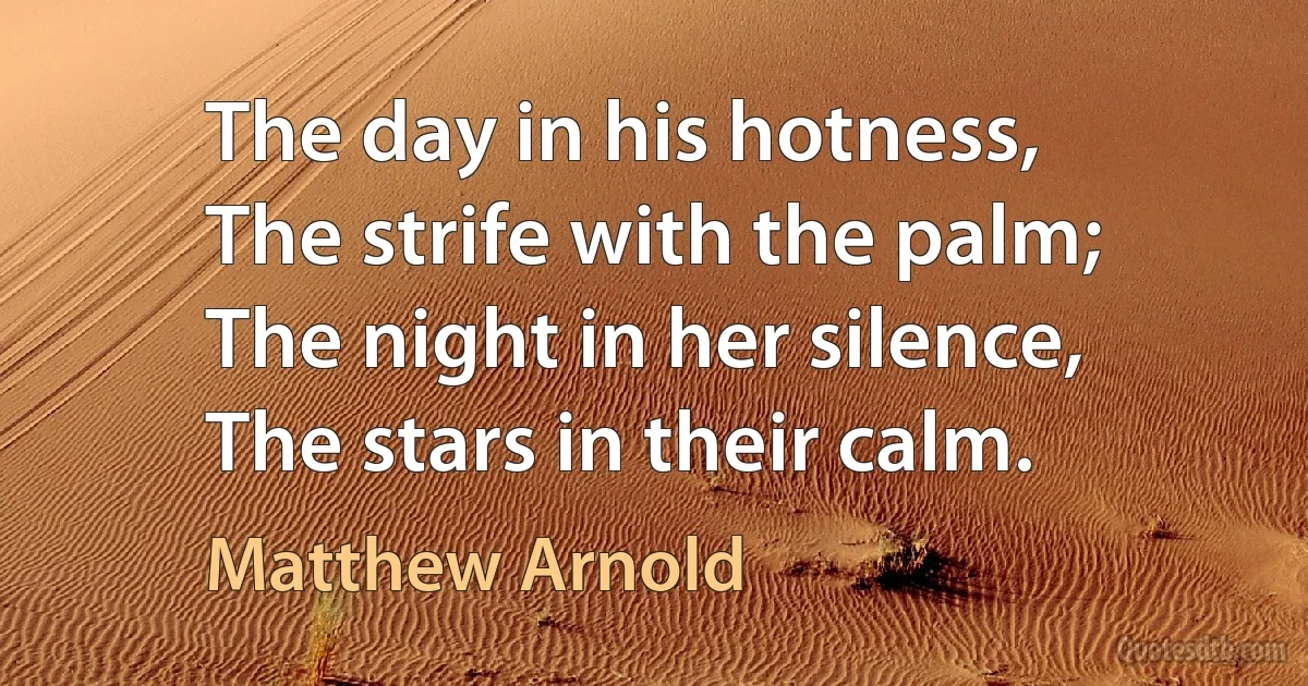 The day in his hotness,
The strife with the palm;
The night in her silence,
The stars in their calm. (Matthew Arnold)