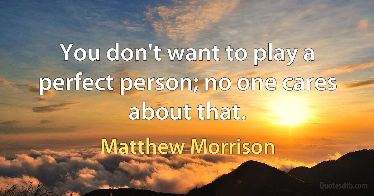 You don't want to play a perfect person; no one cares about that. (Matthew Morrison)