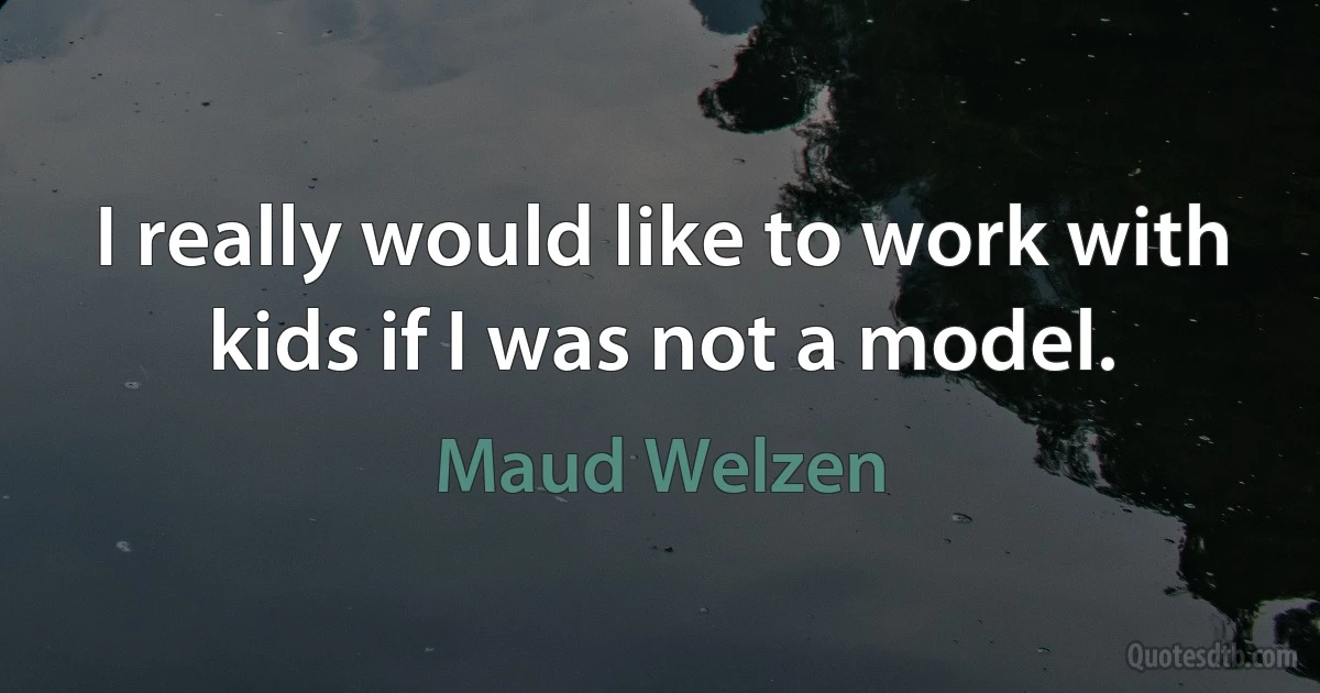 I really would like to work with kids if I was not a model. (Maud Welzen)