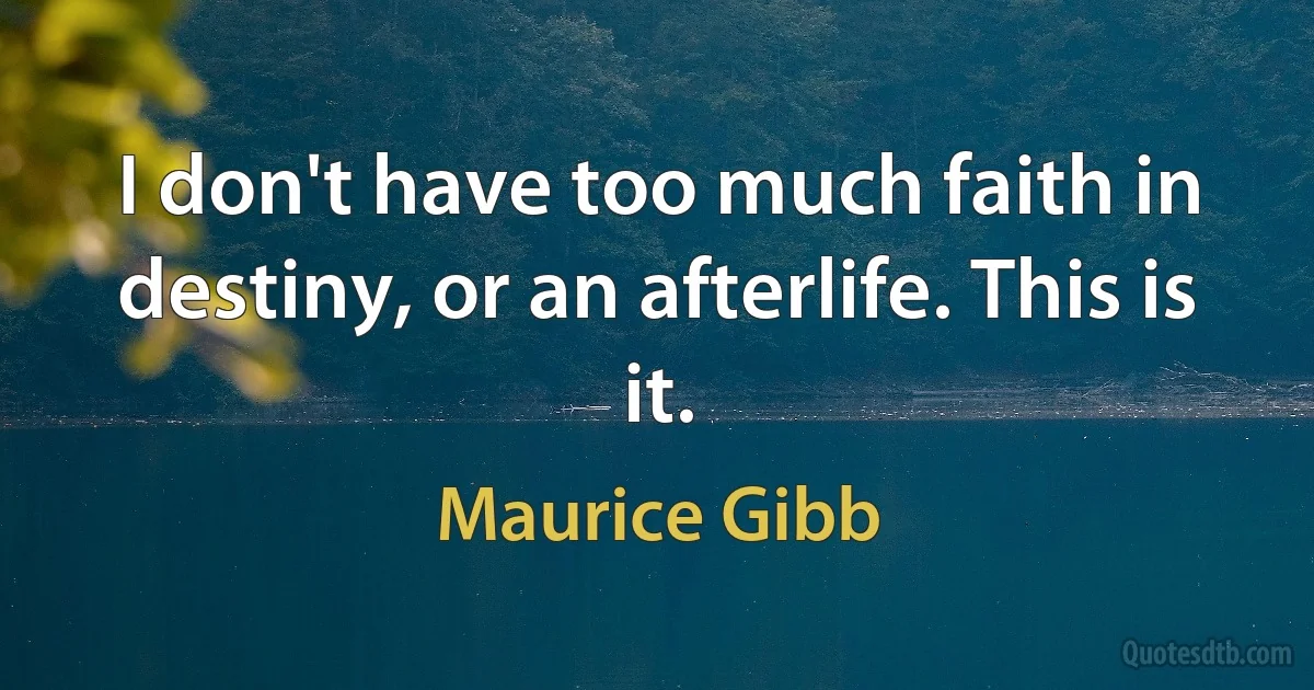 I don't have too much faith in destiny, or an afterlife. This is it. (Maurice Gibb)