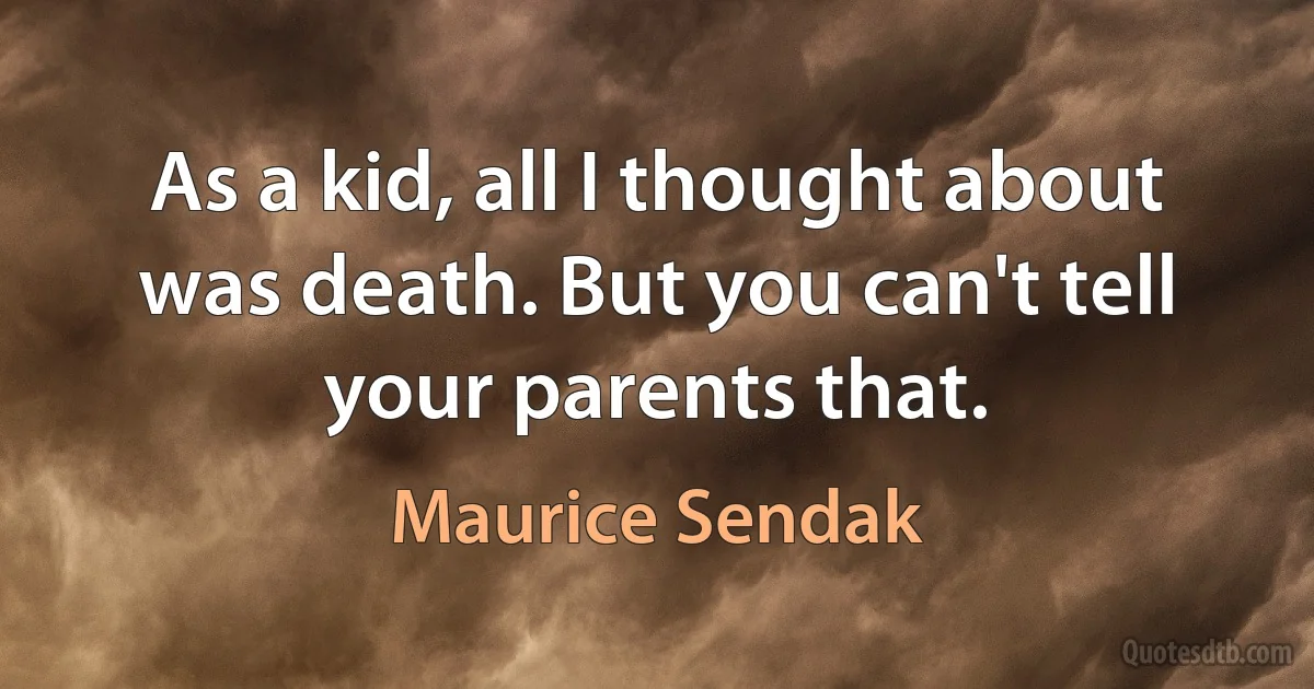 As a kid, all I thought about was death. But you can't tell your parents that. (Maurice Sendak)