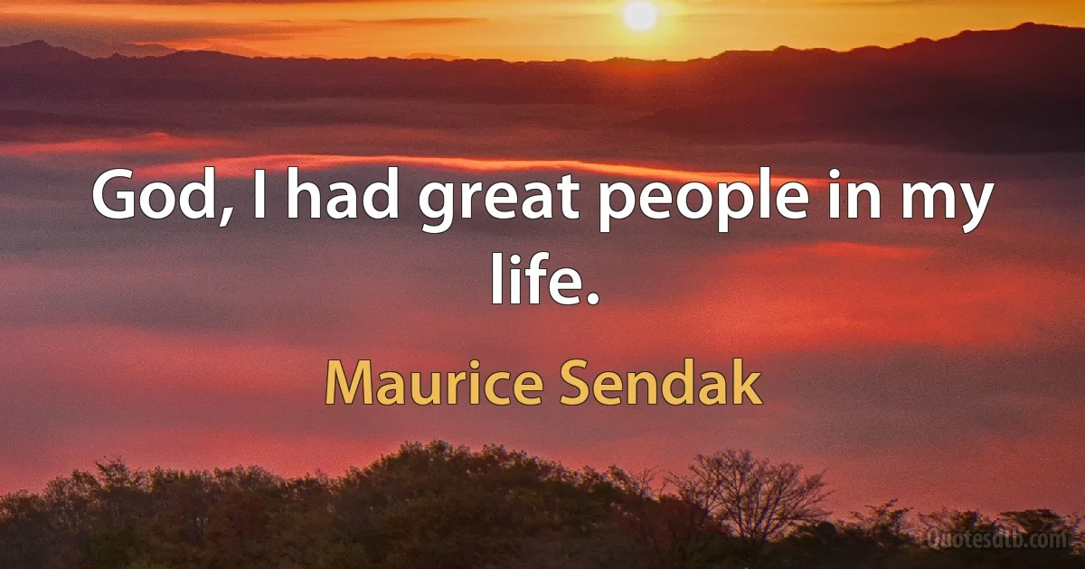 God, I had great people in my life. (Maurice Sendak)