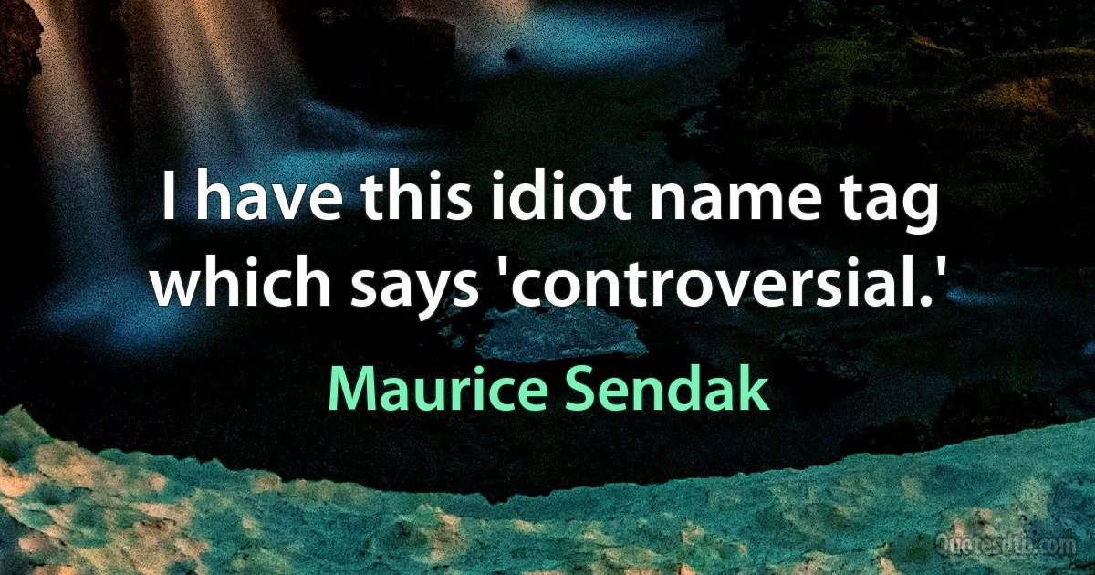 I have this idiot name tag which says 'controversial.' (Maurice Sendak)