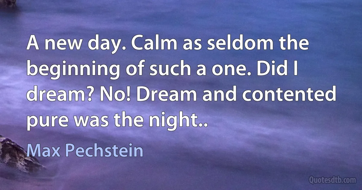 A new day. Calm as seldom the beginning of such a one. Did I dream? No! Dream and contented pure was the night.. (Max Pechstein)