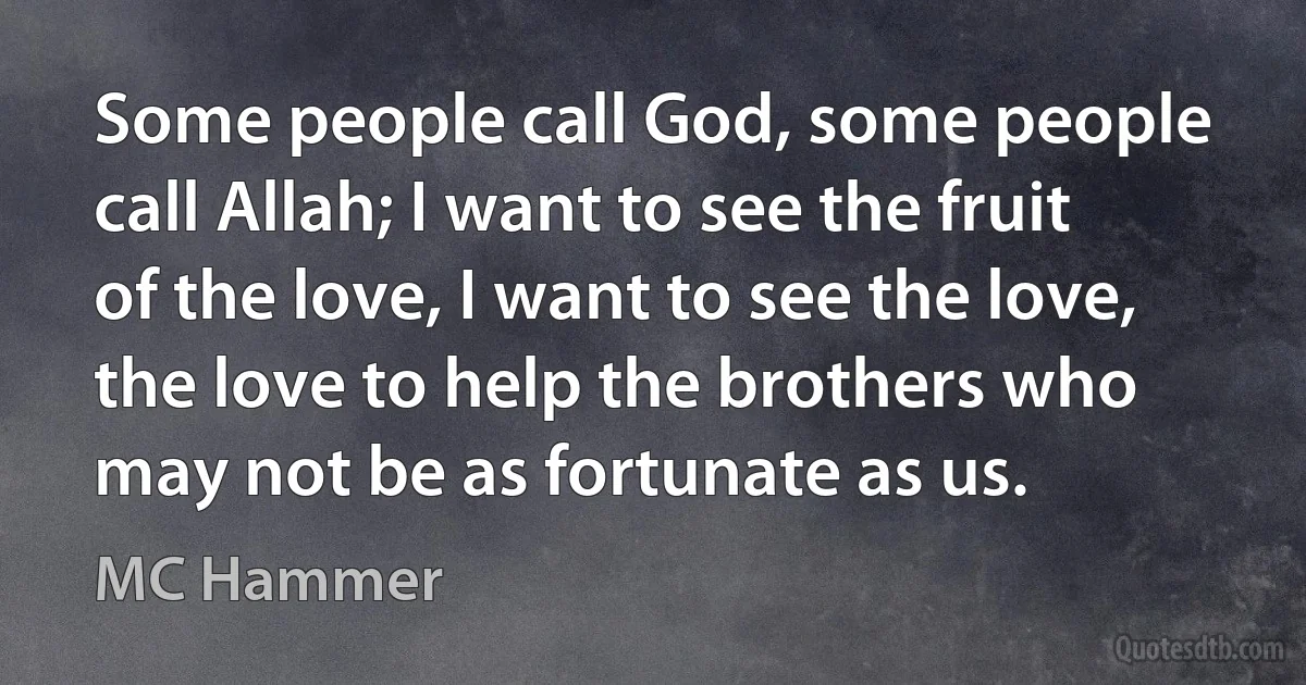 Some people call God, some people call Allah; I want to see the fruit of the love, I want to see the love, the love to help the brothers who may not be as fortunate as us. (MC Hammer)