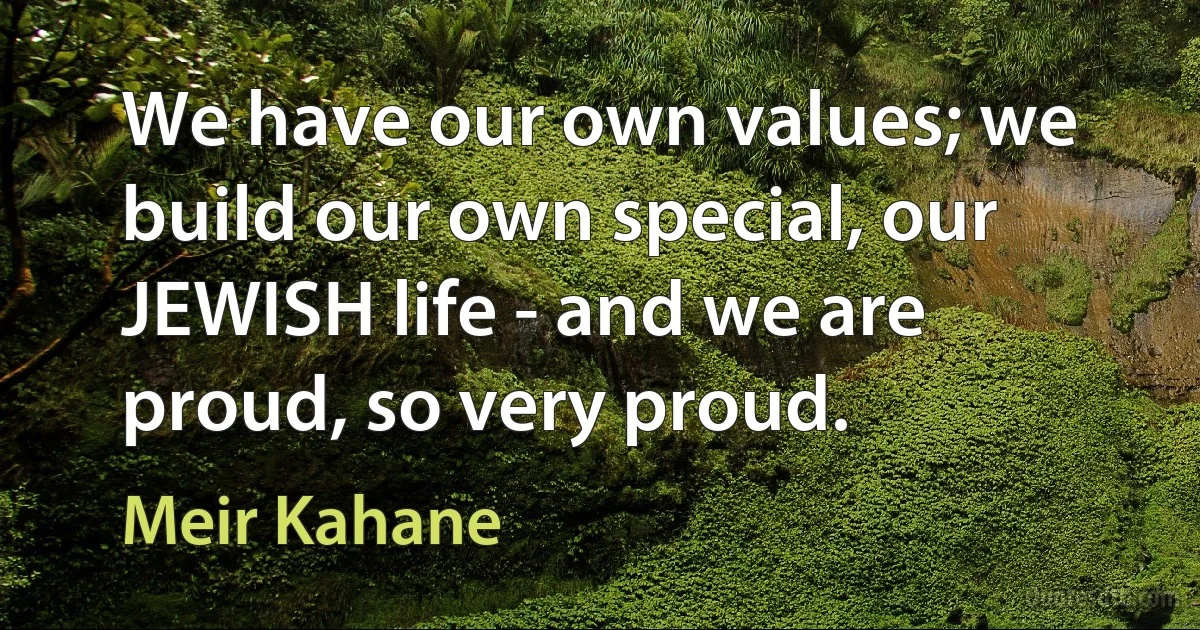 We have our own values; we build our own special, our JEWISH life - and we are proud, so very proud. (Meir Kahane)