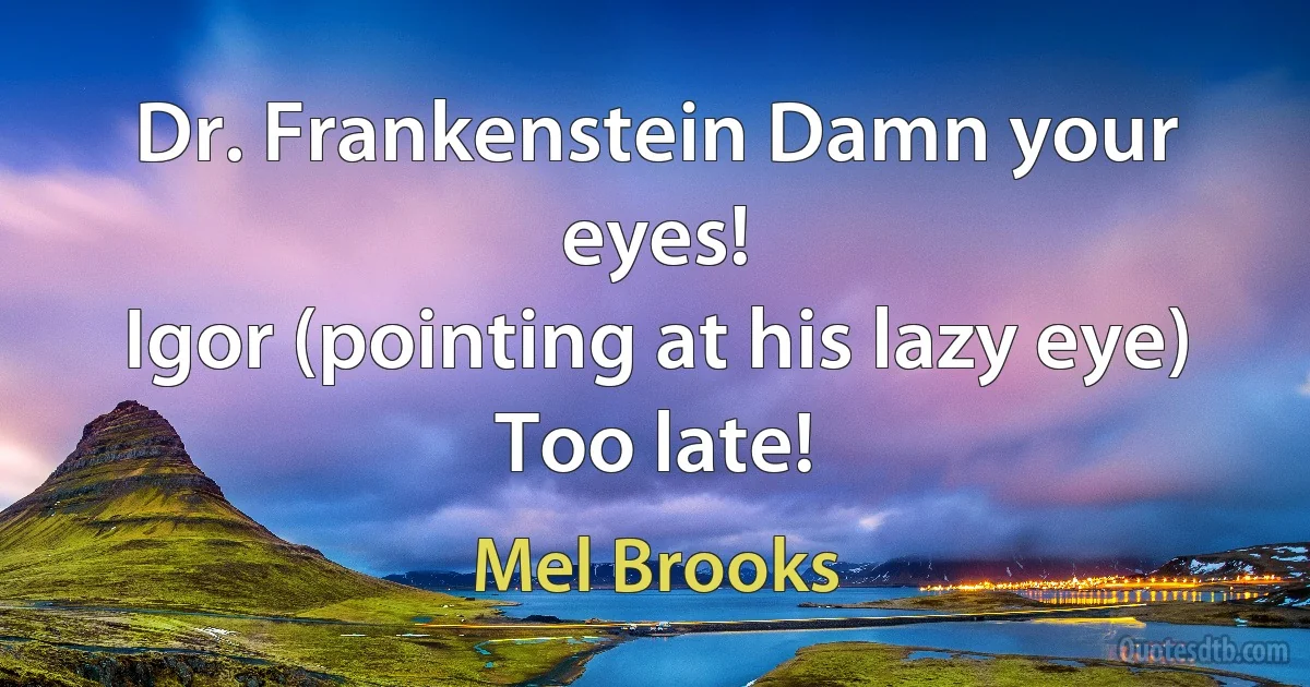 Dr. Frankenstein Damn your eyes!
Igor (pointing at his lazy eye) Too late! (Mel Brooks)