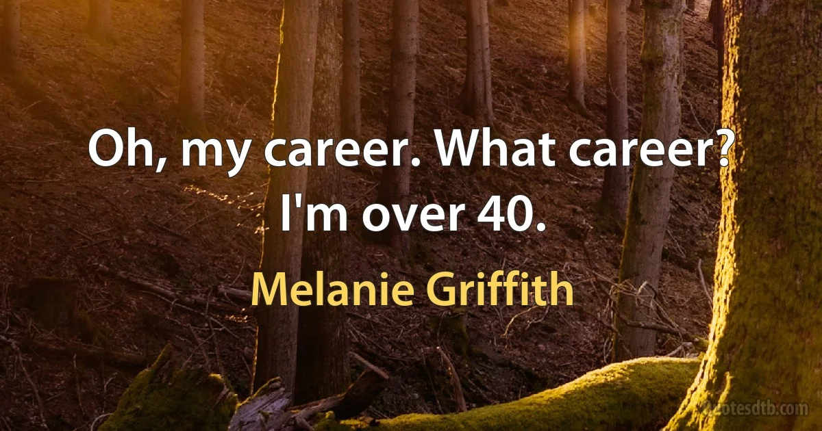 Oh, my career. What career? I'm over 40. (Melanie Griffith)