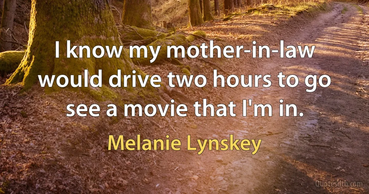 I know my mother-in-law would drive two hours to go see a movie that I'm in. (Melanie Lynskey)