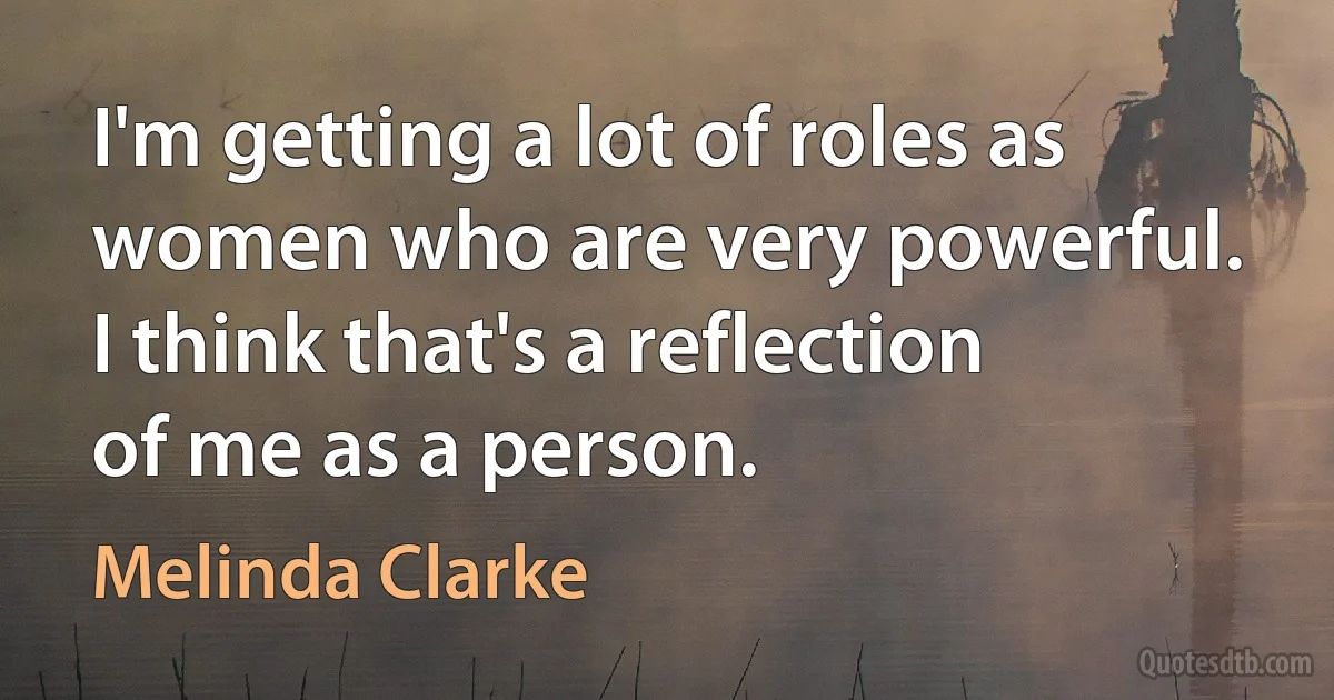 I'm getting a lot of roles as women who are very powerful. I think that's a reflection of me as a person. (Melinda Clarke)