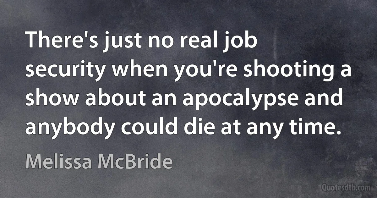 There's just no real job security when you're shooting a show about an apocalypse and anybody could die at any time. (Melissa McBride)