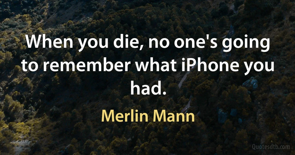 When you die, no one's going to remember what iPhone you had. (Merlin Mann)