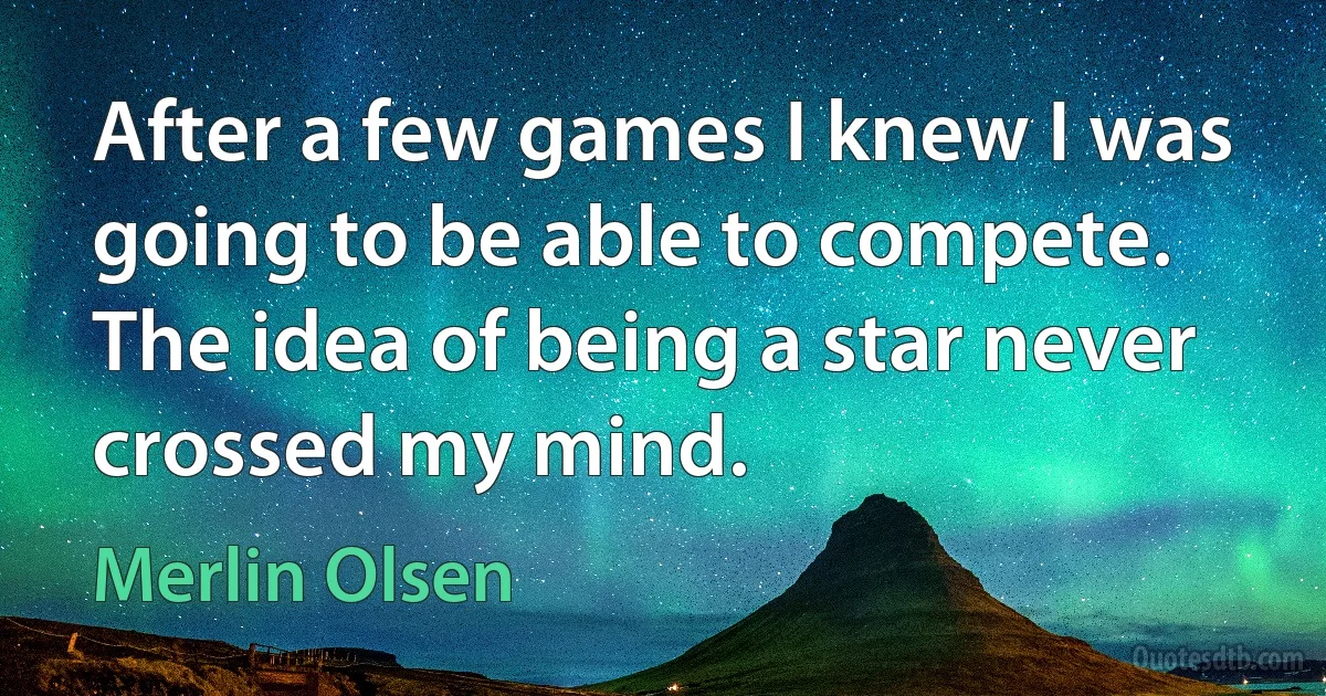 After a few games I knew I was going to be able to compete. The idea of being a star never crossed my mind. (Merlin Olsen)