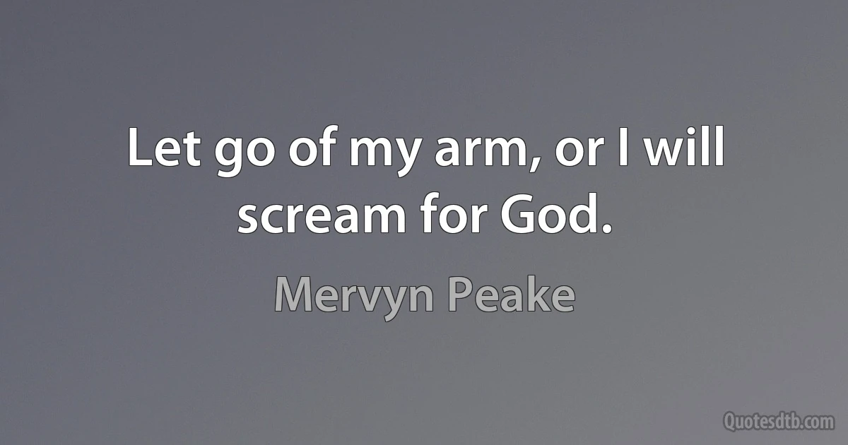 Let go of my arm, or I will scream for God. (Mervyn Peake)