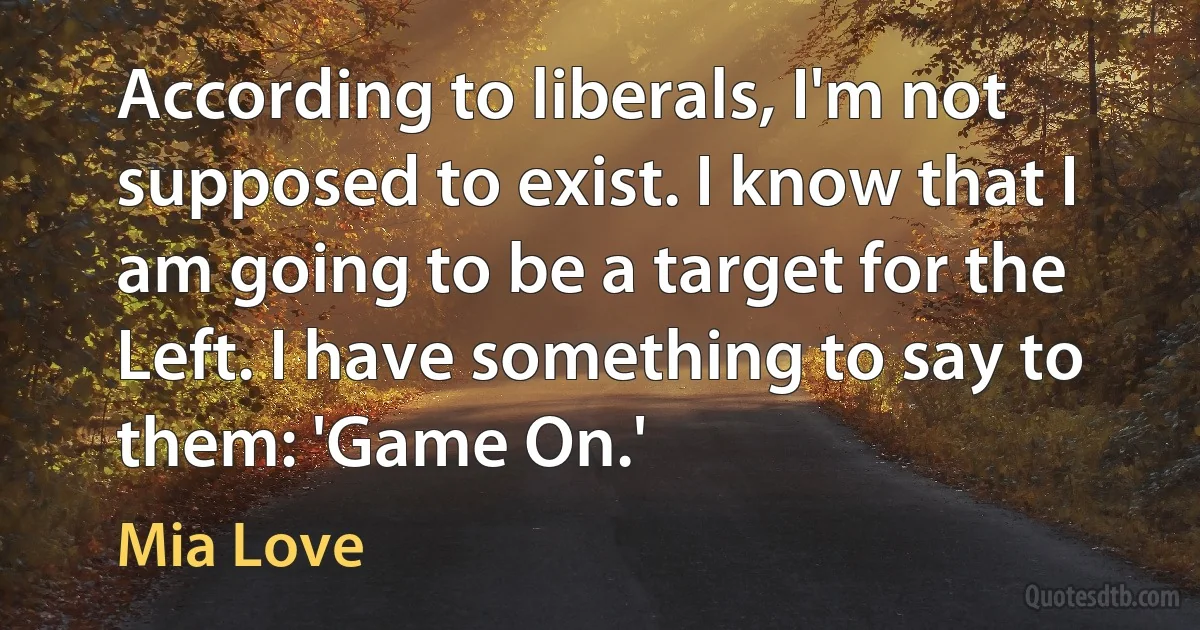 According to liberals, I'm not supposed to exist. I know that I am going to be a target for the Left. I have something to say to them: 'Game On.' (Mia Love)