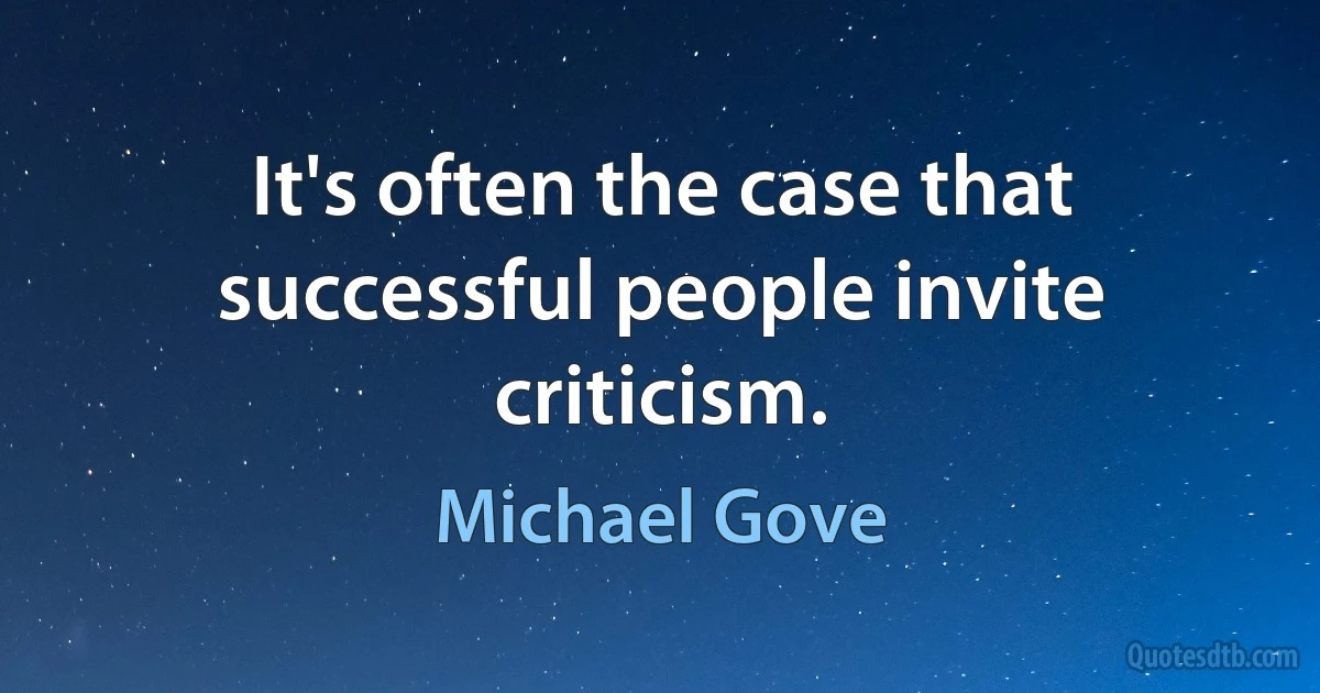 It's often the case that successful people invite criticism. (Michael Gove)