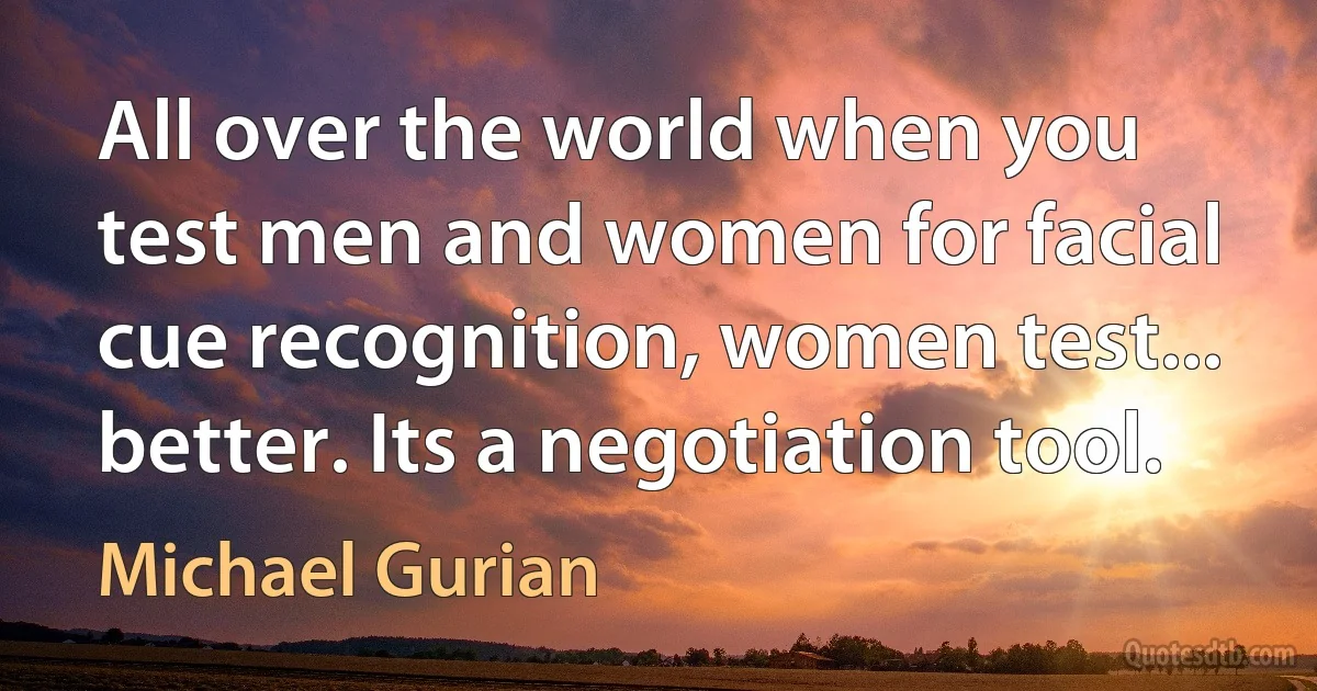 All over the world when you test men and women for facial cue recognition, women test... better. Its a negotiation tool. (Michael Gurian)