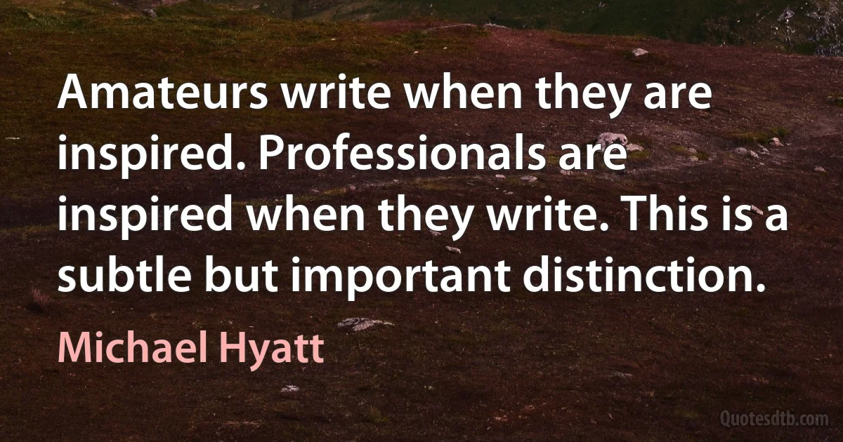 Amateurs write when they are inspired. Professionals are inspired when they write. This is a subtle but important distinction. (Michael Hyatt)