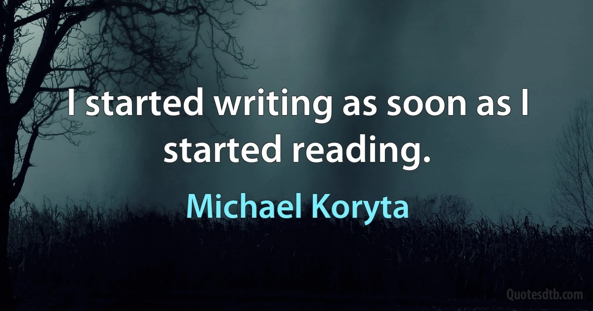 I started writing as soon as I started reading. (Michael Koryta)