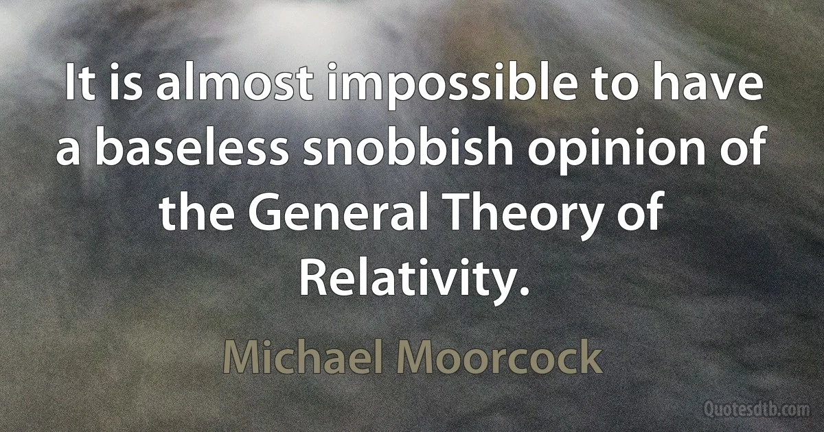 It is almost impossible to have a baseless snobbish opinion of the General Theory of Relativity. (Michael Moorcock)